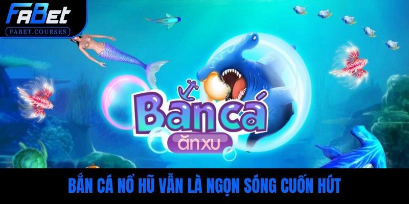 Bắn cá nổ hũ vẫn là ngọn sóng cuốn hút