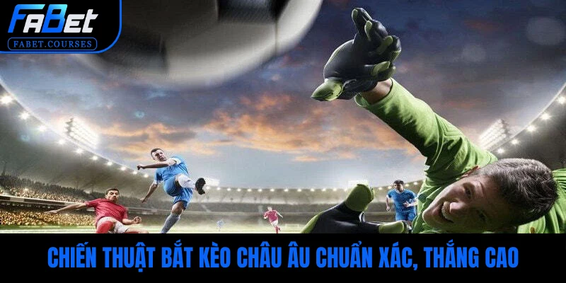Chiến thuật bắt kèo Châu Âu chuẩn xác, cơ hội chiến thắng cao cho hội viên