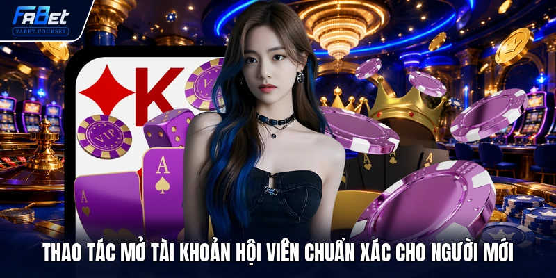 Thao tác mở tài khoản hội viên chuẩn xác cho người mới